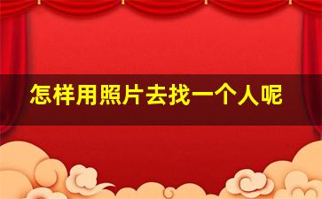 怎样用照片去找一个人呢