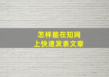 怎样能在知网上快速发表文章