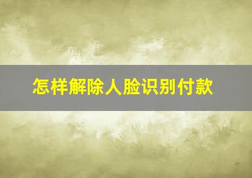 怎样解除人脸识别付款