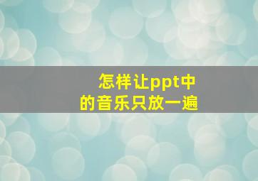 怎样让ppt中的音乐只放一遍