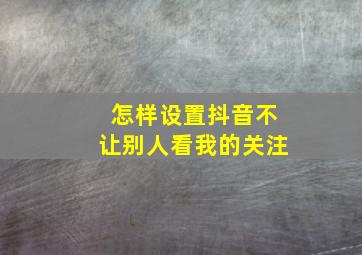 怎样设置抖音不让别人看我的关注