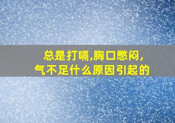 总是打嗝,胸口憋闷,气不足什么原因引起的