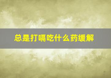 总是打嗝吃什么药缓解