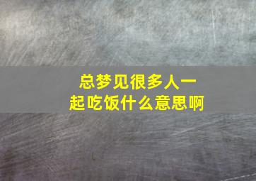 总梦见很多人一起吃饭什么意思啊