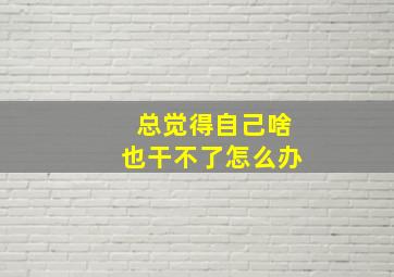 总觉得自己啥也干不了怎么办