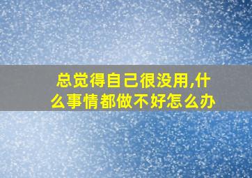 总觉得自己很没用,什么事情都做不好怎么办