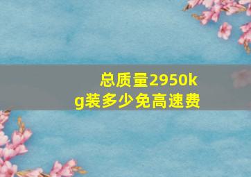 总质量2950kg装多少免高速费