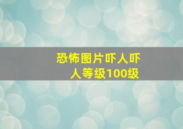 恐怖图片吓人吓人等级100级