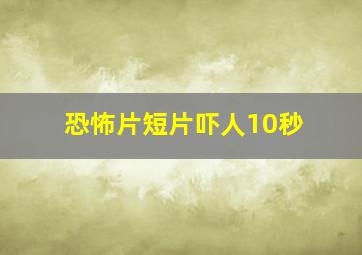 恐怖片短片吓人10秒