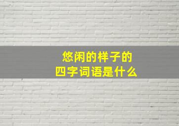 悠闲的样子的四字词语是什么