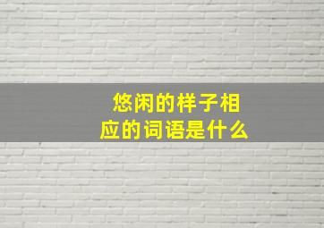 悠闲的样子相应的词语是什么