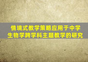 情境式教学策略应用于中学生物学跨学科主题教学的研究