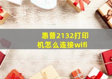 惠普2132打印机怎么连接wifi