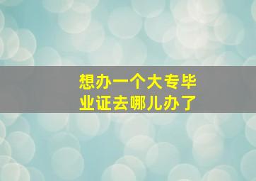 想办一个大专毕业证去哪儿办了