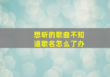 想听的歌曲不知道歌名怎么了办