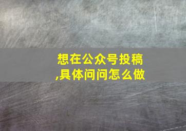 想在公众号投稿,具体问问怎么做