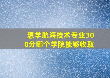 想学航海技术专业300分哪个学院能够收取