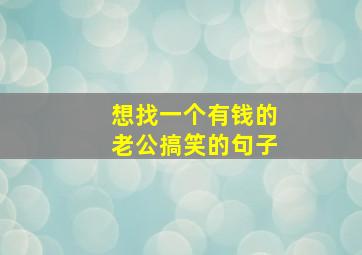 想找一个有钱的老公搞笑的句子