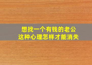 想找一个有钱的老公这种心理怎样才能消失