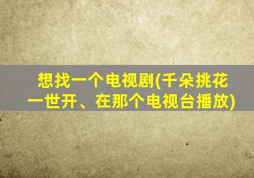 想找一个电视剧(千朵挑花一世开、在那个电视台播放)