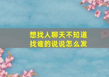 想找人聊天不知道找谁的说说怎么发