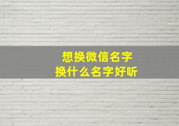 想换微信名字换什么名字好听