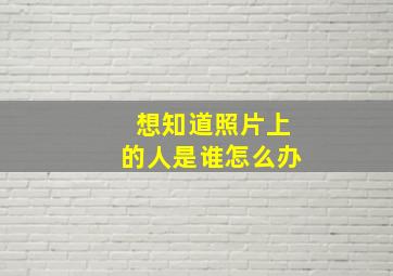 想知道照片上的人是谁怎么办