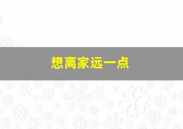 想离家远一点