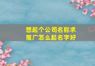 想起个公司名称求推广怎么起名字好