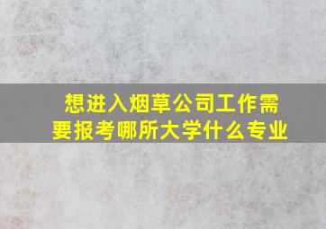 想进入烟草公司工作需要报考哪所大学什么专业