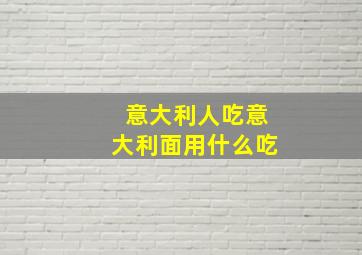 意大利人吃意大利面用什么吃