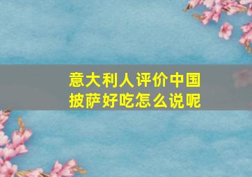 意大利人评价中国披萨好吃怎么说呢