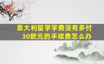 意大利留学学费没有多付30欧元的手续费怎么办