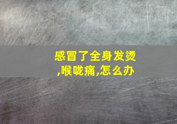 感冒了全身发烫,喉咙痛,怎么办