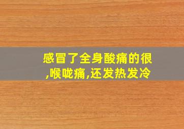 感冒了全身酸痛的很,喉咙痛,还发热发冷