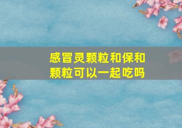 感冒灵颗粒和保和颗粒可以一起吃吗