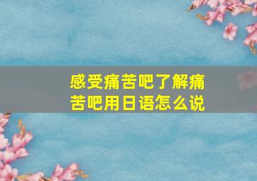 感受痛苦吧了解痛苦吧用日语怎么说