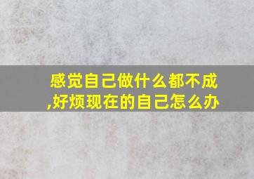 感觉自己做什么都不成,好烦现在的自己怎么办