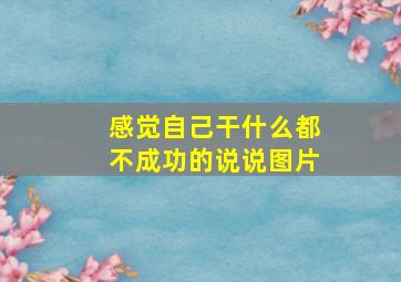 感觉自己干什么都不成功的说说图片