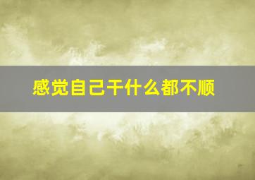 感觉自己干什么都不顺