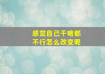 感觉自己干啥都不行怎么改变呢