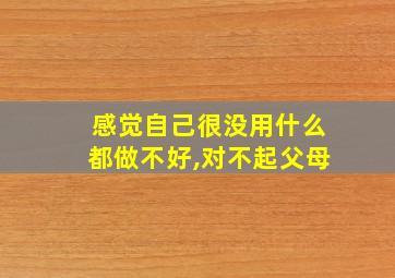 感觉自己很没用什么都做不好,对不起父母