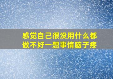 感觉自己很没用什么都做不好一想事情脑子疼