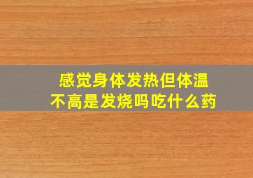 感觉身体发热但体温不高是发烧吗吃什么药