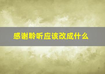 感谢聆听应该改成什么