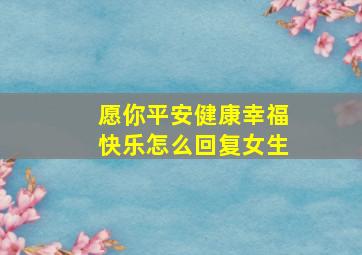 愿你平安健康幸福快乐怎么回复女生