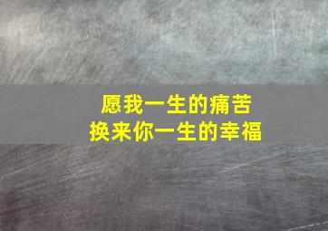 愿我一生的痛苦换来你一生的幸福