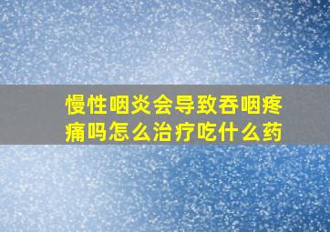 慢性咽炎会导致吞咽疼痛吗怎么治疗吃什么药