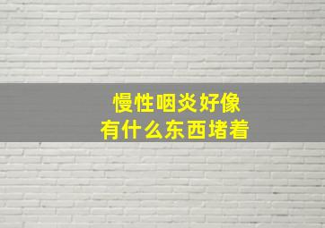 慢性咽炎好像有什么东西堵着