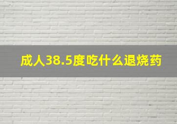 成人38.5度吃什么退烧药